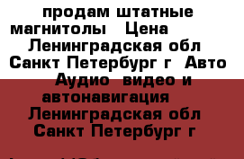 продам штатные магнитолы › Цена ­ 1 000 - Ленинградская обл., Санкт-Петербург г. Авто » Аудио, видео и автонавигация   . Ленинградская обл.,Санкт-Петербург г.